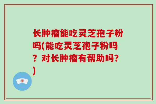 长能吃灵芝孢子粉吗(能吃灵芝孢子粉吗？对长有帮助吗？)