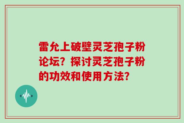 雷允上破壁灵芝孢子粉论坛？探讨灵芝孢子粉的功效和使用方法？