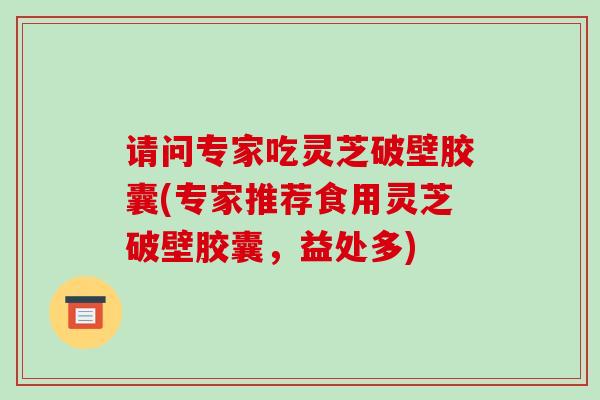 请问专家吃灵芝破壁胶囊(专家推荐食用灵芝破壁胶囊，益处多)