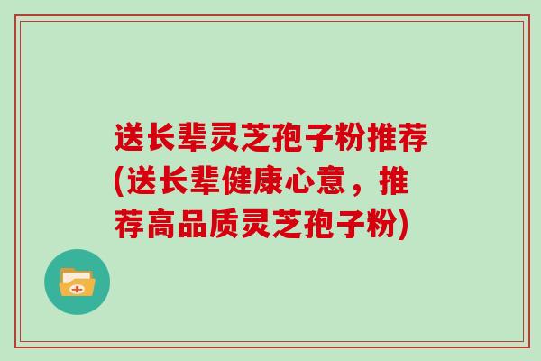 送长辈灵芝孢子粉推荐(送长辈健康心意，推荐高品质灵芝孢子粉)