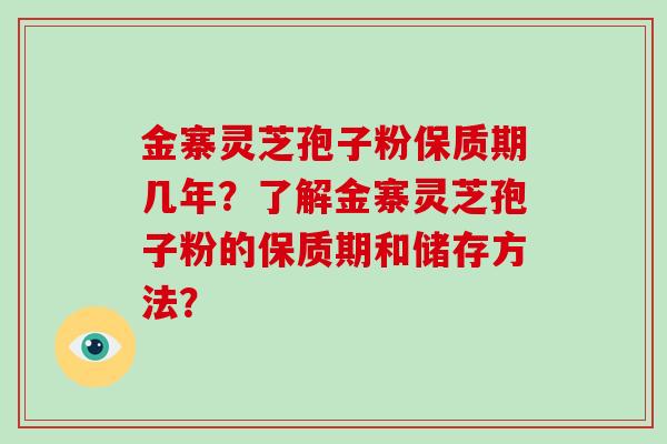 金寨灵芝孢子粉保质期几年？了解金寨灵芝孢子粉的保质期和储存方法？