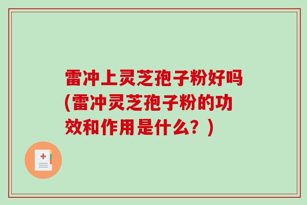 雷冲上灵芝孢子粉好吗(雷冲灵芝孢子粉的功效和作用是什么？)