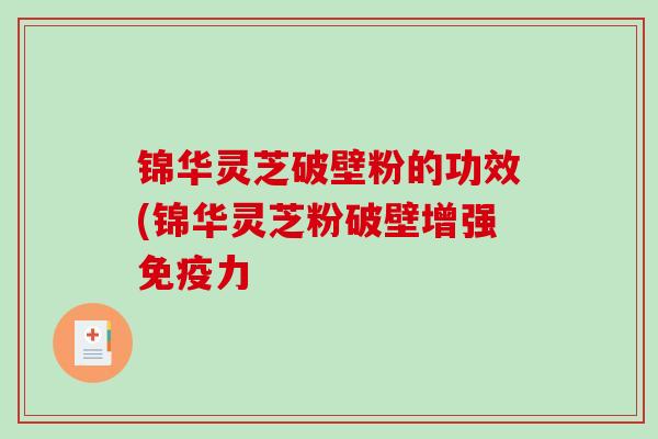 锦华灵芝破壁粉的功效(锦华灵芝粉破壁增强免疫力