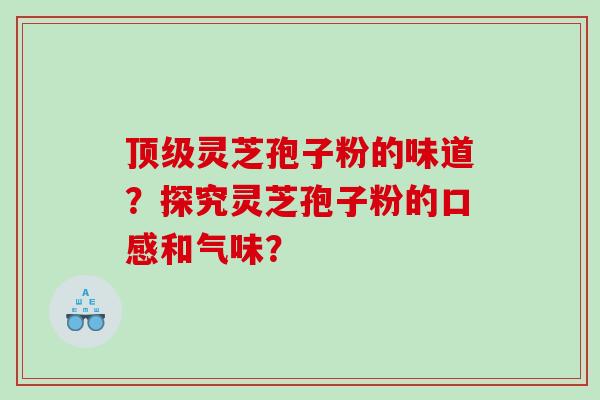 灵芝孢子粉的味道？探究灵芝孢子粉的口感和气味？