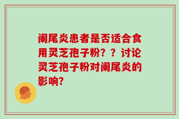 阑尾炎患者是否适合食用灵芝孢子粉？？讨论灵芝孢子粉对阑尾炎的影响？