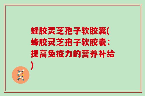 蜂胶灵芝孢子软胶囊(蜂胶灵芝孢子软胶囊：提高免疫力的营养补给)