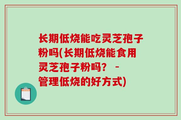 长期低烧能吃灵芝孢子粉吗(长期低烧能食用灵芝孢子粉吗？ - 管理低烧的好方式)