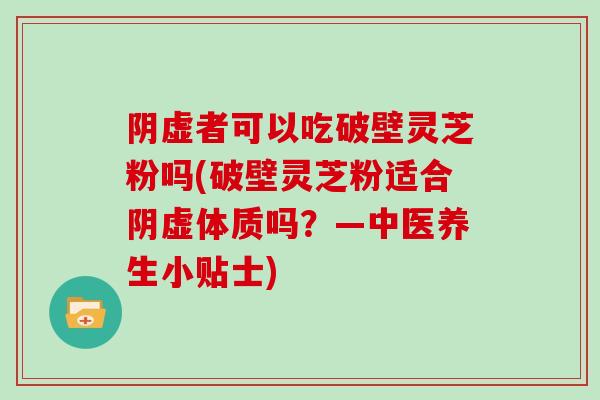 阴虚者可以吃破壁灵芝粉吗(破壁灵芝粉适合阴虚体质吗？—中医养生小贴士)