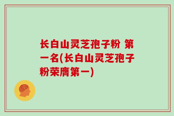 长白山灵芝孢子粉 第一名(长白山灵芝孢子粉荣膺第一)