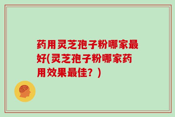 药用灵芝孢子粉哪家好(灵芝孢子粉哪家药用效果佳？)