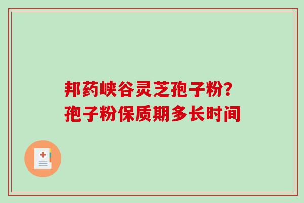 邦药峡谷灵芝孢子粉？孢子粉保质期多长时间