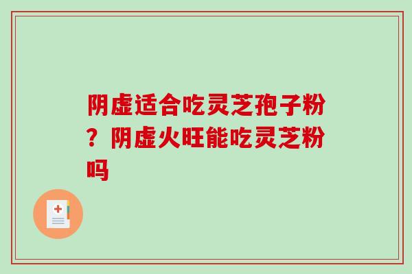 阴虚适合吃灵芝孢子粉？阴虚火旺能吃灵芝粉吗