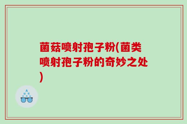 菌菇喷射孢子粉(菌类喷射孢子粉的奇妙之处)