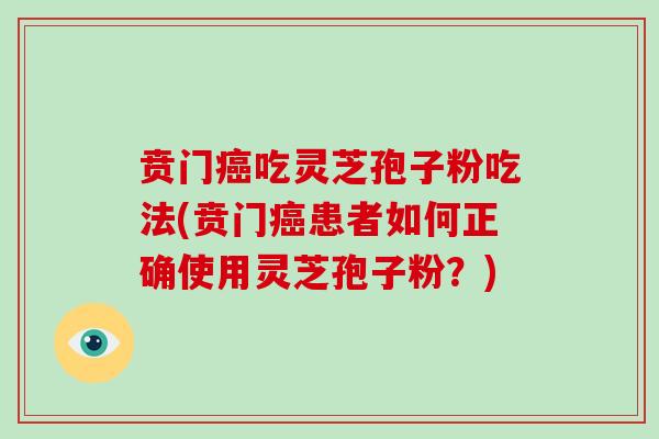 贲门吃灵芝孢子粉吃法(贲门患者如何正确使用灵芝孢子粉？)