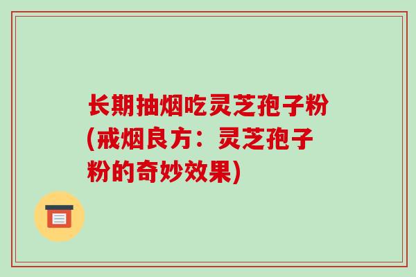 长期抽烟吃灵芝孢子粉(戒烟良方：灵芝孢子粉的奇妙效果)