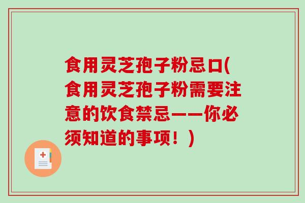 食用灵芝孢子粉忌口(食用灵芝孢子粉需要注意的饮食禁忌——你必须知道的事项！)