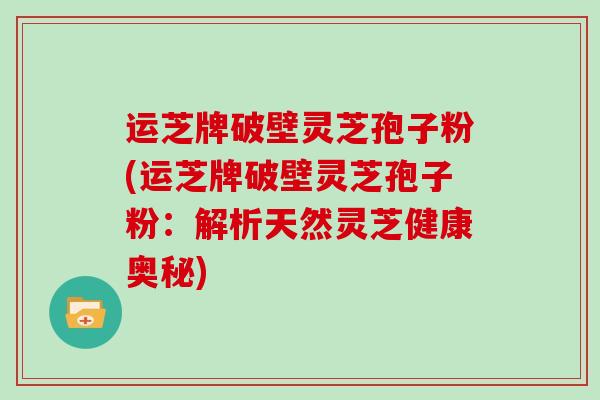 运芝牌破壁灵芝孢子粉(运芝牌破壁灵芝孢子粉：解析天然灵芝健康奥秘)