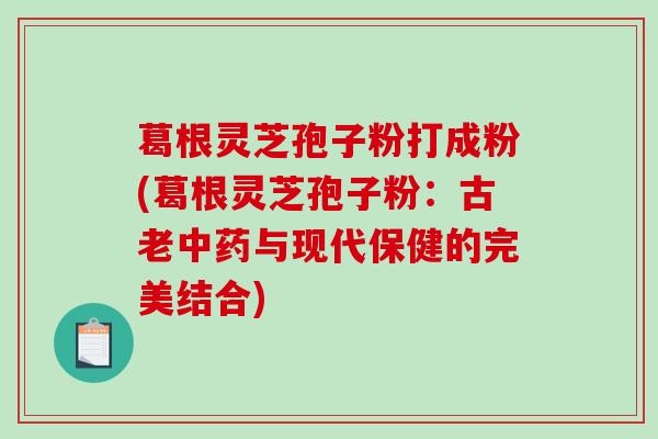 葛根灵芝孢子粉打成粉(葛根灵芝孢子粉：古老与现代保健的完美结合)