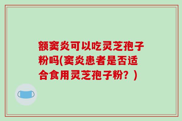 额窦炎可以吃灵芝孢子粉吗(窦炎患者是否适合食用灵芝孢子粉？)