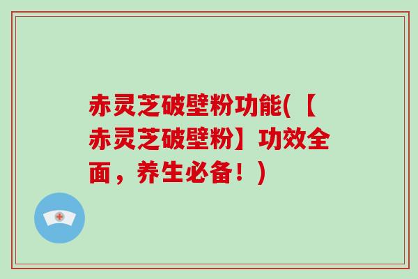 赤灵芝破壁粉功能(【赤灵芝破壁粉】功效全面，养生必备！)