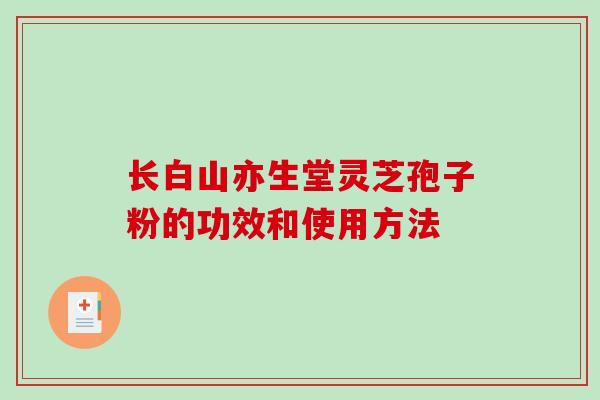 长白山亦生堂灵芝孢子粉的功效和使用方法