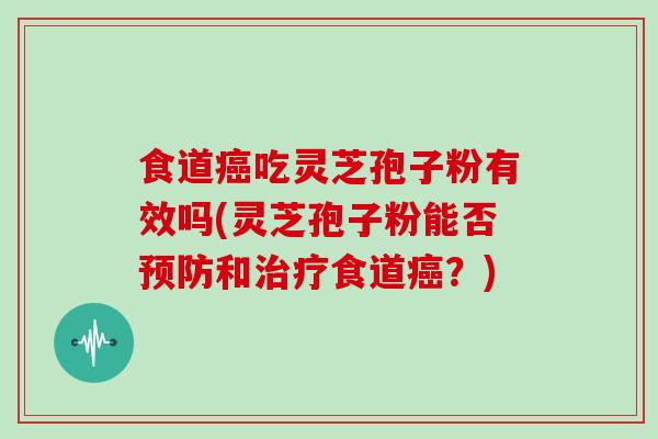 食道吃灵芝孢子粉有效吗(灵芝孢子粉能否和食道？)