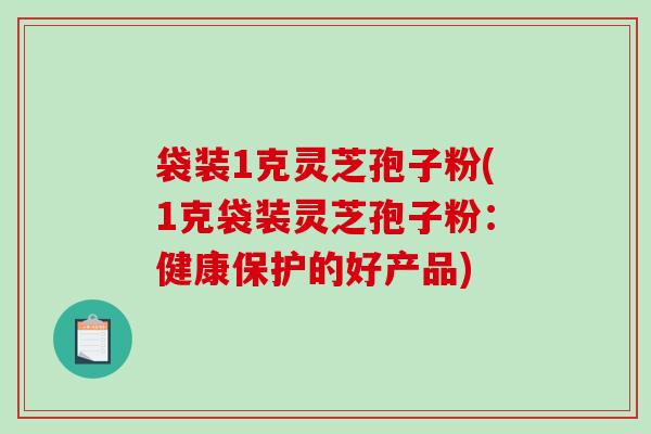 袋装1克灵芝孢子粉(1克袋装灵芝孢子粉：健康保护的好产品)