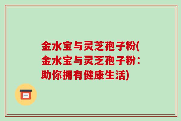 金水宝与灵芝孢子粉(金水宝与灵芝孢子粉：助你拥有健康生活)