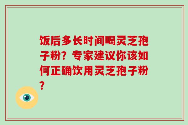 饭后多长时间喝灵芝孢子粉？专家建议你该如何正确饮用灵芝孢子粉？