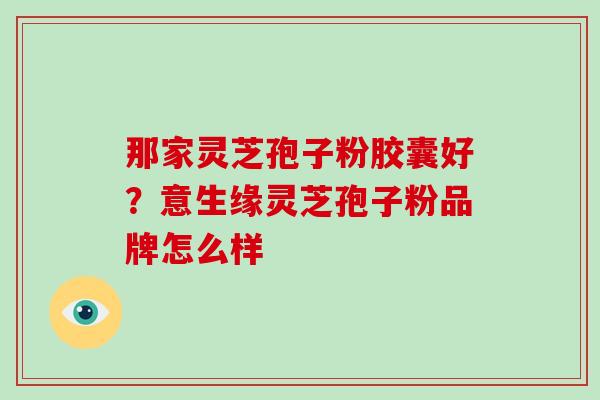 那家灵芝孢子粉胶囊好？意生缘灵芝孢子粉品牌怎么样