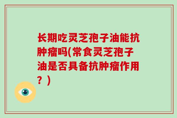 长期吃灵芝孢子油能抗吗(常食灵芝孢子油是否具备抗作用？)