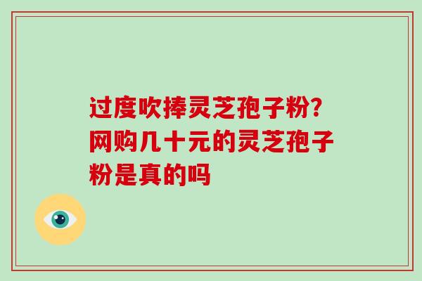 过度吹捧灵芝孢子粉？网购几十元的灵芝孢子粉是真的吗