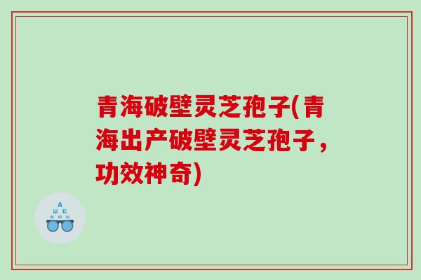 青海破壁灵芝孢子(青海出产破壁灵芝孢子，功效神奇)