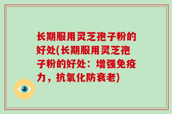 长期服用灵芝孢子粉的好处(长期服用灵芝孢子粉的好处：增强免疫力，防)