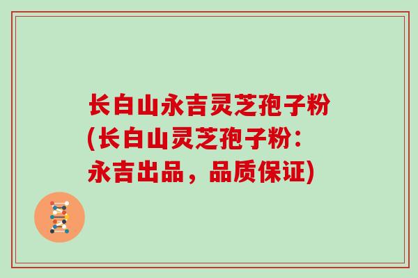 长白山永吉灵芝孢子粉(长白山灵芝孢子粉：永吉出品，品质保证)