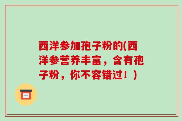 西洋参加孢子粉的(西洋参营养丰富，含有孢子粉，你不容错过！)