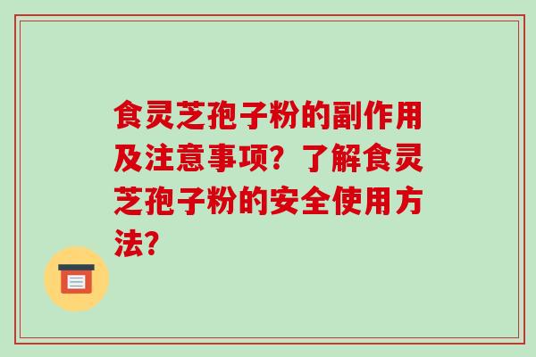 食灵芝孢子粉的副作用及注意事项？了解食灵芝孢子粉的安全使用方法？