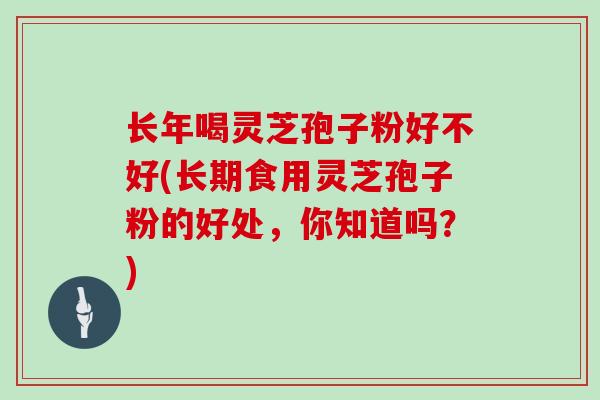 长年喝灵芝孢子粉好不好(长期食用灵芝孢子粉的好处，你知道吗？)