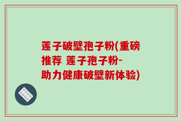 莲子破壁孢子粉(重磅推荐 莲子孢子粉- 助力健康破壁新体验)