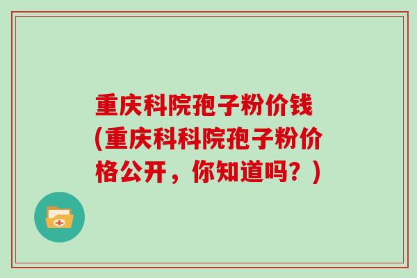 重庆科院孢子粉价钱 (重庆科科院孢子粉价格公开，你知道吗？)