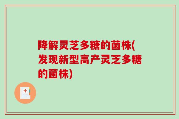 降解灵芝多糖的菌株(发现新型高产灵芝多糖的菌株)