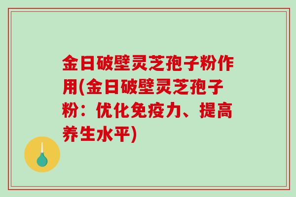 金日破壁灵芝孢子粉作用(金日破壁灵芝孢子粉：优化免疫力、提高养生水平)