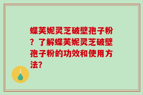 蝶芙妮灵芝破壁孢子粉？了解蝶芙妮灵芝破壁孢子粉的功效和使用方法？