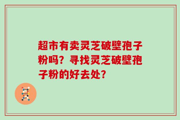 超市有卖灵芝破壁孢子粉吗？寻找灵芝破壁孢子粉的好去处？