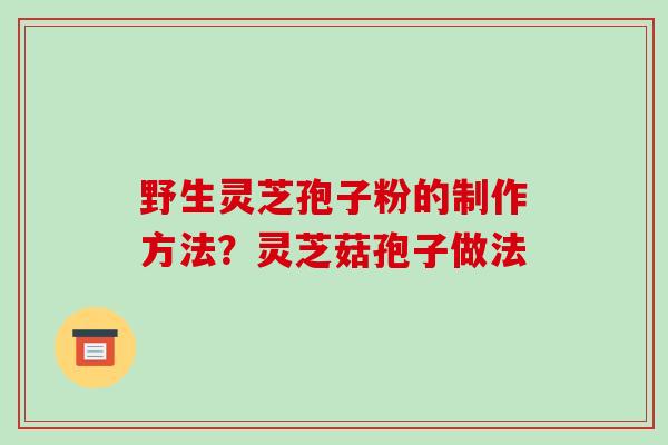 野生灵芝孢子粉的制作方法？灵芝菇孢子做法