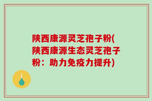 陕西康源灵芝孢子粉(陕西康源生态灵芝孢子粉：助力免疫力提升)