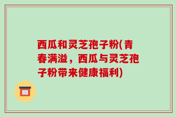 西瓜和灵芝孢子粉(青春满溢，西瓜与灵芝孢子粉带来健康福利)