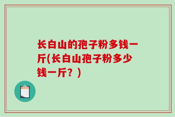 长白山的孢子粉多钱一斤(长白山孢子粉多少钱一斤？)