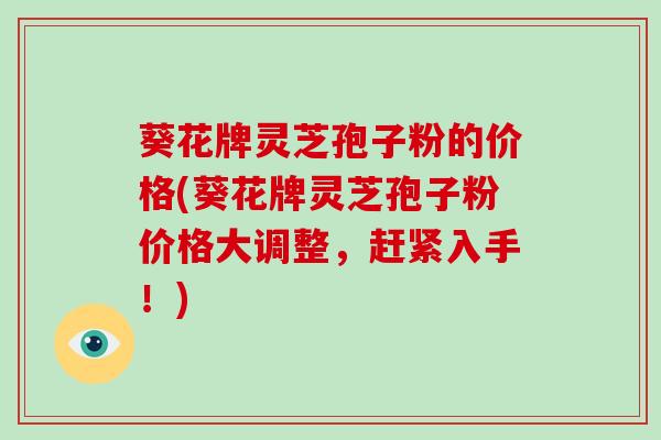 葵花牌灵芝孢子粉的价格(葵花牌灵芝孢子粉价格大调整，赶紧入手！)