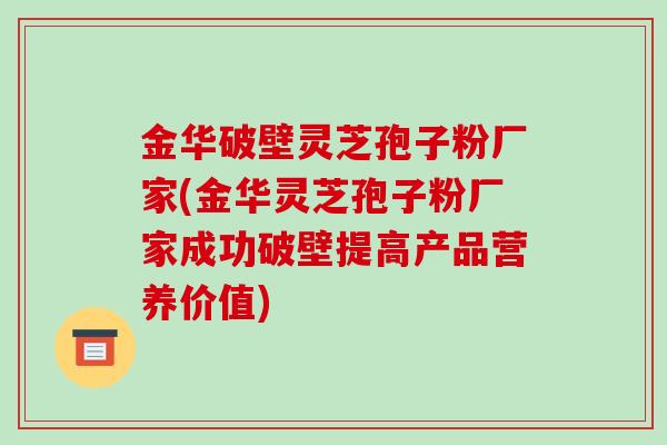金华破壁灵芝孢子粉厂家(金华灵芝孢子粉厂家成功破壁提高产品营养价值)